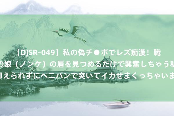 【DJSR-049】私の偽チ●ポでレズ痴漢！職場で見かけたカワイイあの娘（ノンケ）の唇を見つめるだけで興奮しちゃう私は欲求を抑えられずにペニバンで突いてイカせまくっちゃいました！ TS男娘：卓绝性别的目田抒发