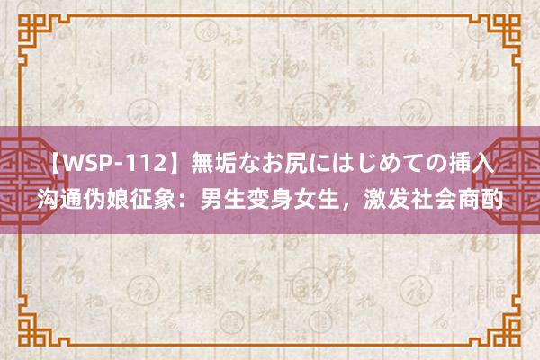 【WSP-112】無垢なお尻にはじめての挿入 沟通伪娘征象：男生变身女生，激发社会商酌