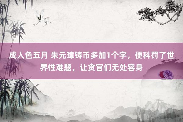 成人色五月 朱元璋铸币多加1个字，便科罚了世界性难题，让贪官们无处容身