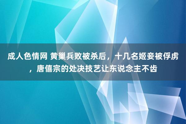 成人色情网 黄巢兵败被杀后，十几名姬妾被俘虏，唐僖宗的处决技艺让东说念主不齿