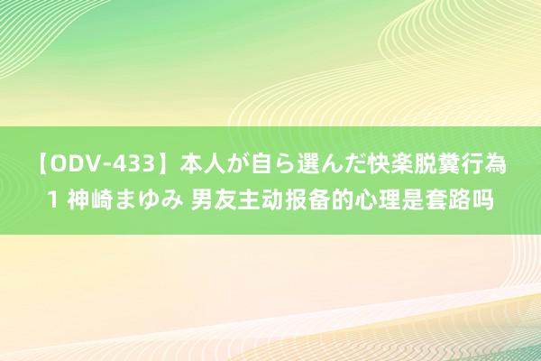 【ODV-433】本人が自ら選んだ快楽脱糞行為 1 神崎まゆみ 男友主动报备的心理是套路吗