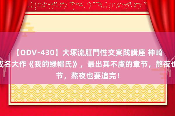 【ODV-430】大塚流肛門性交実践講座 神崎まゆみ 成名大作《我的绿帽氏》，最出其不虞的章节，熬夜也要追完！