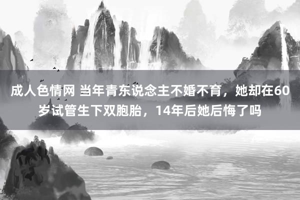 成人色情网 当年青东说念主不婚不育，她却在60岁试管生下双胞胎，14年后她后悔了吗