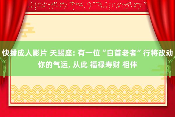 快播成人影片 天蝎座: 有一位“白首老者”行将改动你的气运, 从此 福禄寿财 相伴