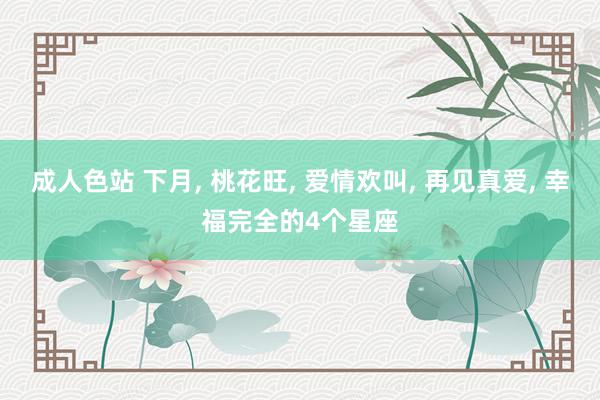 成人色站 下月, 桃花旺, 爱情欢叫, 再见真爱, 幸福完全的4个星座