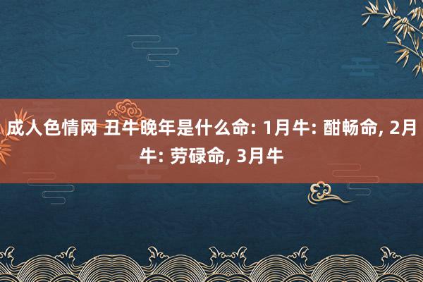 成人色情网 丑牛晚年是什么命: 1月牛: 酣畅命, 2月牛: 劳碌命, 3月牛