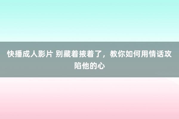 快播成人影片 别藏着掖着了，教你如何用情话攻陷他的心