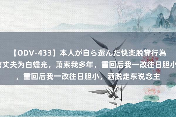 【ODV-433】本人が自ら選んだ快楽脱糞行為 1 神崎まゆみ 军官丈夫为白蟾光，萧索我多年，重回后我一改往日胆小，洒脱走东说念主