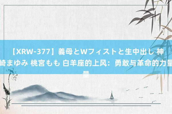 【XRW-377】義母とWフィストと生中出し 神崎まゆみ 桃宮もも 白羊座的上风：勇敢与革命的力量