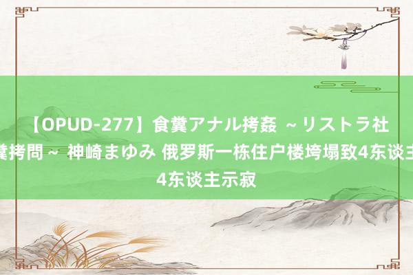 【OPUD-277】食糞アナル拷姦 ～リストラ社員の糞拷問～ 神崎まゆみ 俄罗斯一栋住户楼垮塌致4东谈主示寂