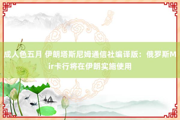 成人色五月 伊朗塔斯尼姆通信社编译版：俄罗斯Mir卡行将在伊朗实施使用