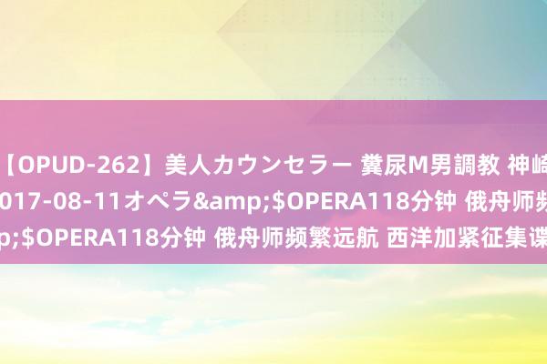 【OPUD-262】美人カウンセラー 糞尿M男調教 神崎まゆみ</a>2017-08-11オペラ&$OPERA118分钟 俄舟师频繁远航 西洋加紧征集谍报