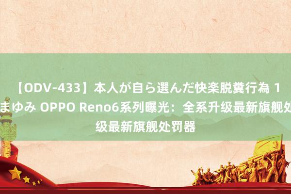 【ODV-433】本人が自ら選んだ快楽脱糞行為 1 神崎まゆみ OPPO Reno6系列曝光：全系升级最新旗舰处罚器