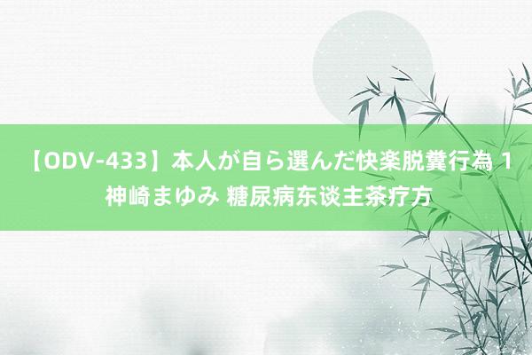 【ODV-433】本人が自ら選んだ快楽脱糞行為 1 神崎まゆみ 糖尿病东谈主茶疗方