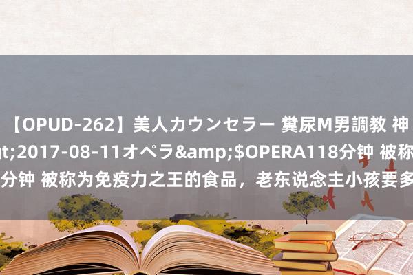 【OPUD-262】美人カウンセラー 糞尿M男調教 神崎まゆみ</a>2017-08-11オペラ&$OPERA118分钟 被称为免疫力之王的食品，老东说念主小孩要多吃，进步免疫少生病