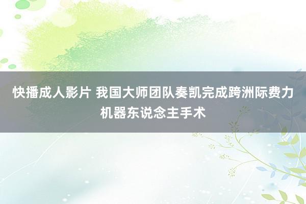 快播成人影片 我国大师团队奏凯完成跨洲际费力机器东说念主手术