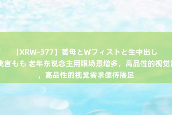 【XRW-377】義母とWフィストと生中出し 神崎まゆみ 桃宮もも 老年东说念主用眼场景增多，高品性的视觉需求亟待餍足