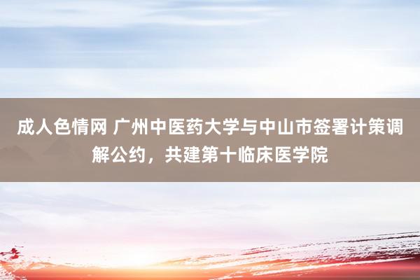 成人色情网 广州中医药大学与中山市签署计策调解公约，共建第十临床医学院