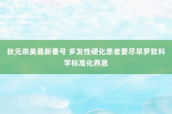 秋元奈美最新番号 多发性硬化患者要尽早罗致科学标准化养息