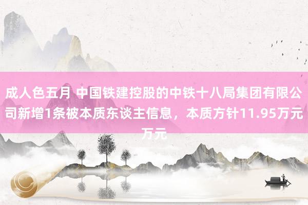 成人色五月 中国铁建控股的中铁十八局集团有限公司新增1条被本质东谈主信息，本质方针11.95万元