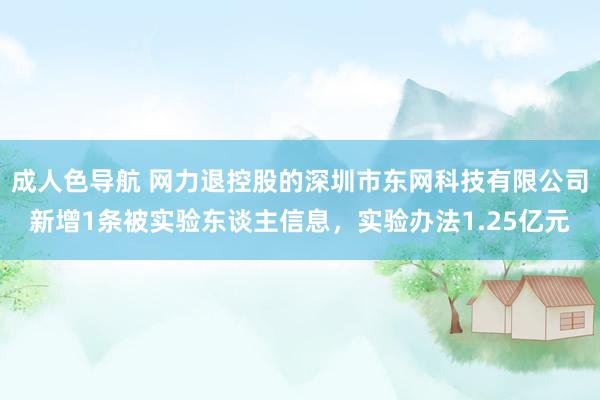 成人色导航 网力退控股的深圳市东网科技有限公司新增1条被实验东谈主信息，实验办法1.25亿元