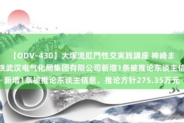 【ODV-430】大塚流肛門性交実践講座 神崎まゆみ 中国中铁控股的中铁武汉电气化局集团有限公司新增1条被推论东谈主信息，推论方针275.35万元