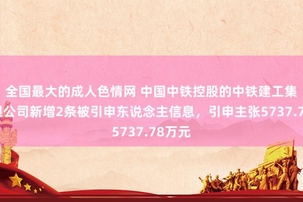 全国最大的成人色情网 中国中铁控股的中铁建工集团有限公司新增2条被引申东说念主信息，引申主张5737.78万元