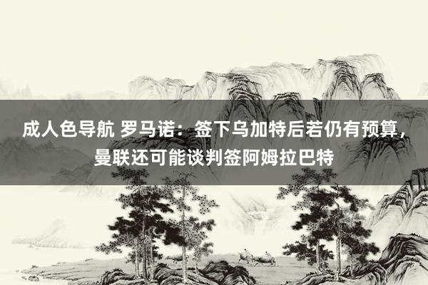 成人色导航 罗马诺：签下乌加特后若仍有预算，曼联还可能谈判签阿姆拉巴特