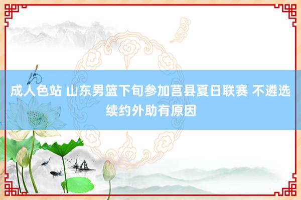 成人色站 山东男篮下旬参加莒县夏日联赛 不遴选续约外助有原因