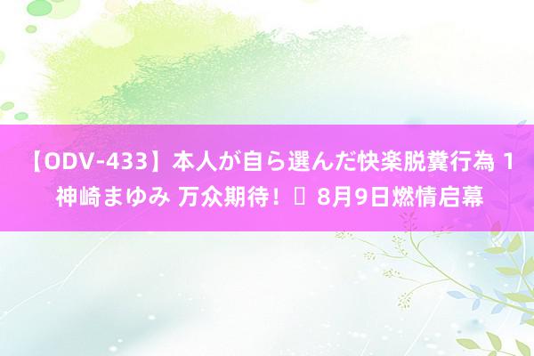 【ODV-433】本人が自ら選んだ快楽脱糞行為 1 神崎まゆみ 万众期待！​8月9日燃情启幕