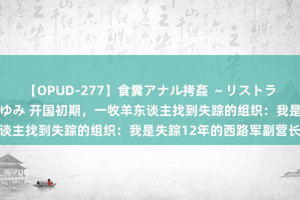 【OPUD-277】食糞アナル拷姦 ～リストラ社員の糞拷問～ 神崎まゆみ 开国初期，一牧羊东谈主找到失踪的组织：我是失踪12年的西路军副营长