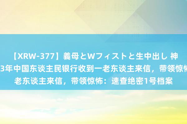 【XRW-377】義母とWフィストと生中出し 神崎まゆみ 桃宮もも 83年中国东谈主民银行收到一老东谈主来信，带领惊怖：速查绝密1号档案