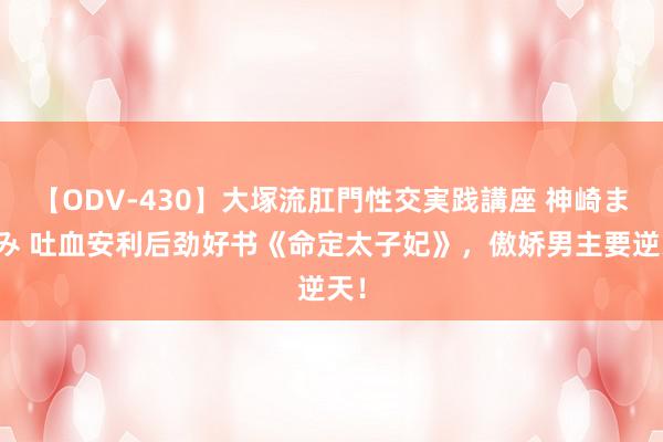 【ODV-430】大塚流肛門性交実践講座 神崎まゆみ 吐血安利后劲好书《命定太子妃》，傲娇男主要逆天！