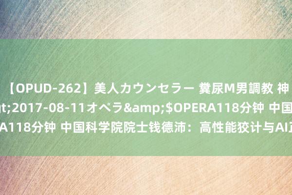 【OPUD-262】美人カウンセラー 糞尿M男調教 神崎まゆみ</a>2017-08-11オペラ&$OPERA118分钟 中国科学院院士钱德沛：高性能狡计与AI正呈现会通态势