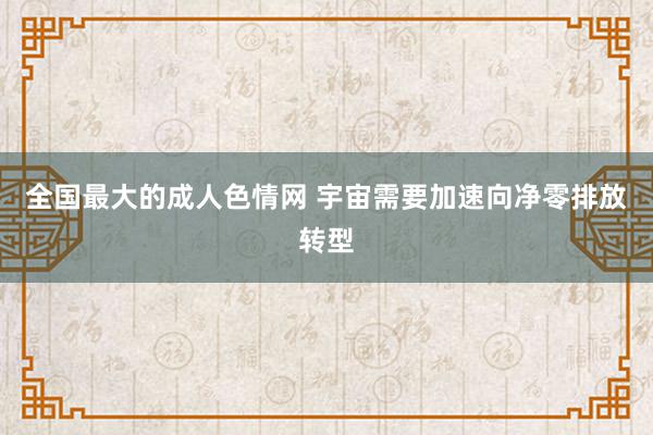 全国最大的成人色情网 宇宙需要加速向净零排放转型