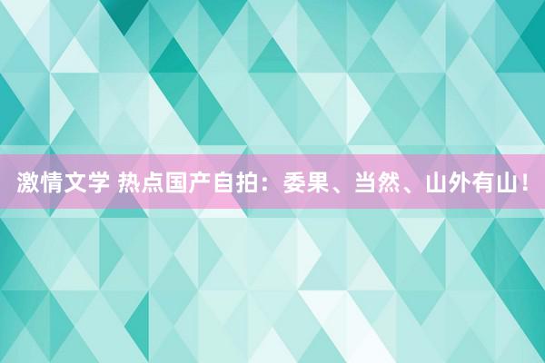 激情文学 热点国产自拍：委果、当然、山外有山！