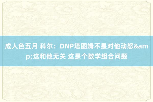 成人色五月 科尔：DNP塔图姆不是对他动怒&这和他无关 这是个数学组合问题