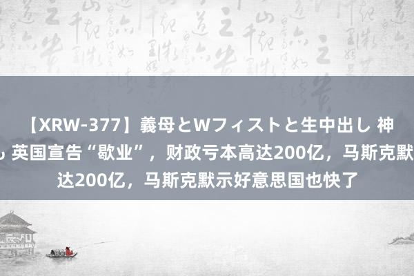 【XRW-377】義母とWフィストと生中出し 神崎まゆみ 桃宮もも 英国宣告“歇业”，财政亏本高达200亿，马斯克默示好意思国也快了