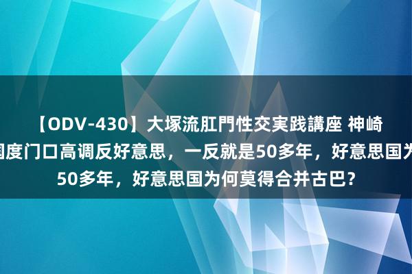 【ODV-430】大塚流肛門性交実践講座 神崎まゆみ 在好意思国度门口高调反好意思，一反就是50多年，好意思国为何莫得合并古巴？