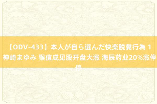 【ODV-433】本人が自ら選んだ快楽脱糞行為 1 神崎まゆみ 猴痘成见股开盘大涨 海辰药业20%涨停