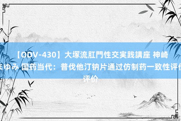 【ODV-430】大塚流肛門性交実践講座 神崎まゆみ 国药当代：普伐他汀钠片通过仿制药一致性评价