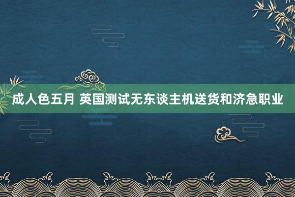 成人色五月 英国测试无东谈主机送货和济急职业