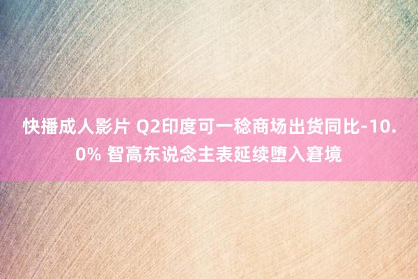 快播成人影片 Q2印度可一稔商场出货同比-10.0% 智高东说念主表延续堕入窘境