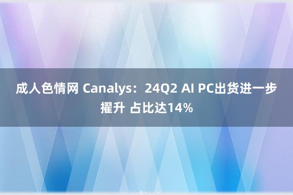 成人色情网 Canalys：24Q2 AI PC出货进一步擢升 占比达14%