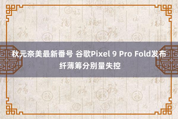 秋元奈美最新番号 谷歌Pixel 9 Pro Fold发布 纤薄筹分别量失控