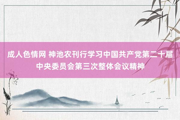 成人色情网 神池农刊行学习中国共产党第二十届中央委员会第三次整体会议精神