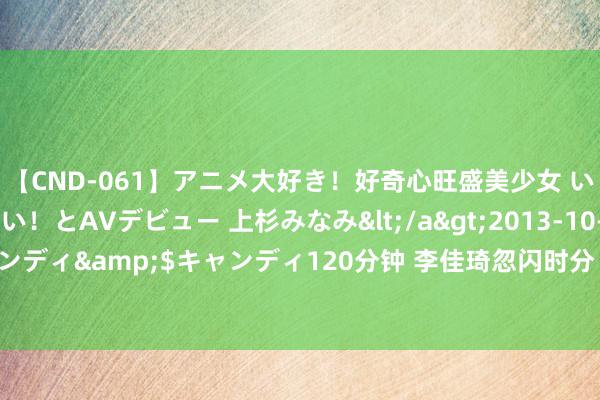 【CND-061】アニメ大好き！好奇心旺盛美少女 いろんなHを経験したい！とAVデビュー 上杉みなみ</a>2013-10-01キャンディ&$キャンディ120分钟 李佳琦忽闪时分 梁龙选东谈主如火焰般温情