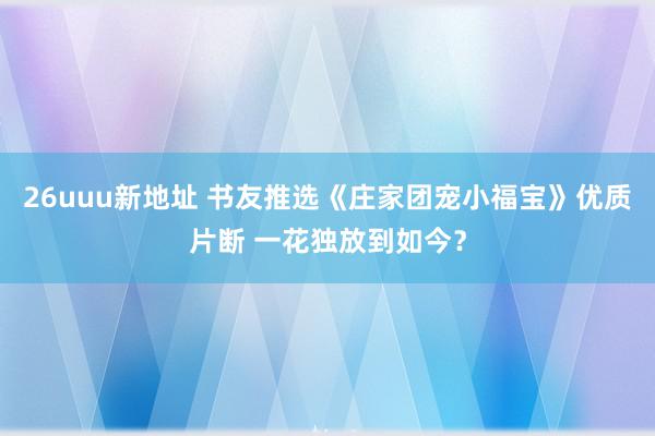 26uuu新地址 书友推选《庄家团宠小福宝》优质片断 一花独放到如今？