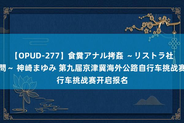 【OPUD-277】食糞アナル拷姦 ～リストラ社員の糞拷問～ 神崎まゆみ 第九届京津冀海外公路自行车挑战赛开启报名