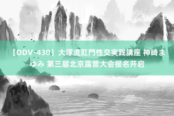 【ODV-430】大塚流肛門性交実践講座 神崎まゆみ 第三届北京露营大会报名开启